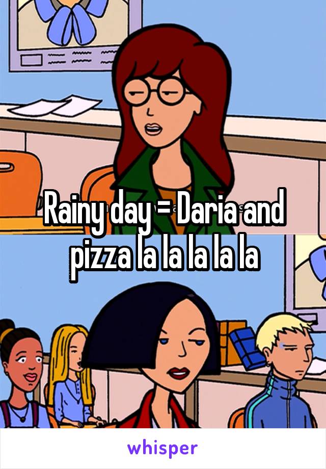 Rainy day = Daria and pizza la la la la la