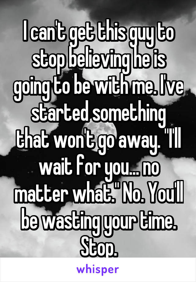 I can't get this guy to stop believing he is going to be with me. I've started something that won't go away. "I'll wait for you... no matter what." No. You'll be wasting your time. Stop.