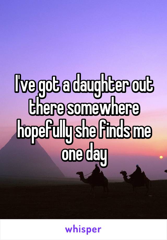I've got a daughter out there somewhere hopefully she finds me one day