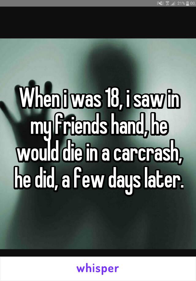 When i was 18, i saw in my friends hand, he would die in a carcrash, he did, a few days later.