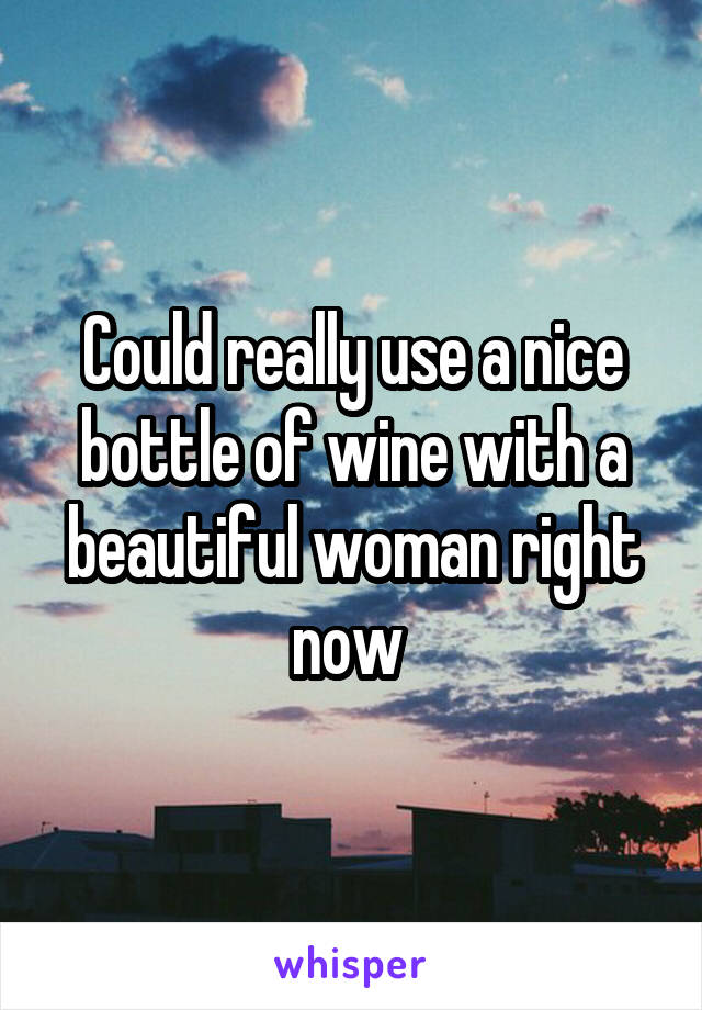 Could really use a nice bottle of wine with a beautiful woman right now 