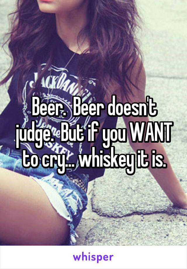 Beer.  Beer doesn't judge.  But if you WANT to cry... whiskey it is.