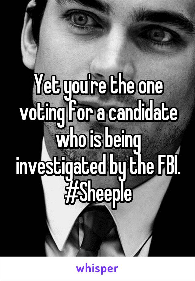 Yet you're the one voting for a candidate who is being investigated by the FBI. #Sheeple