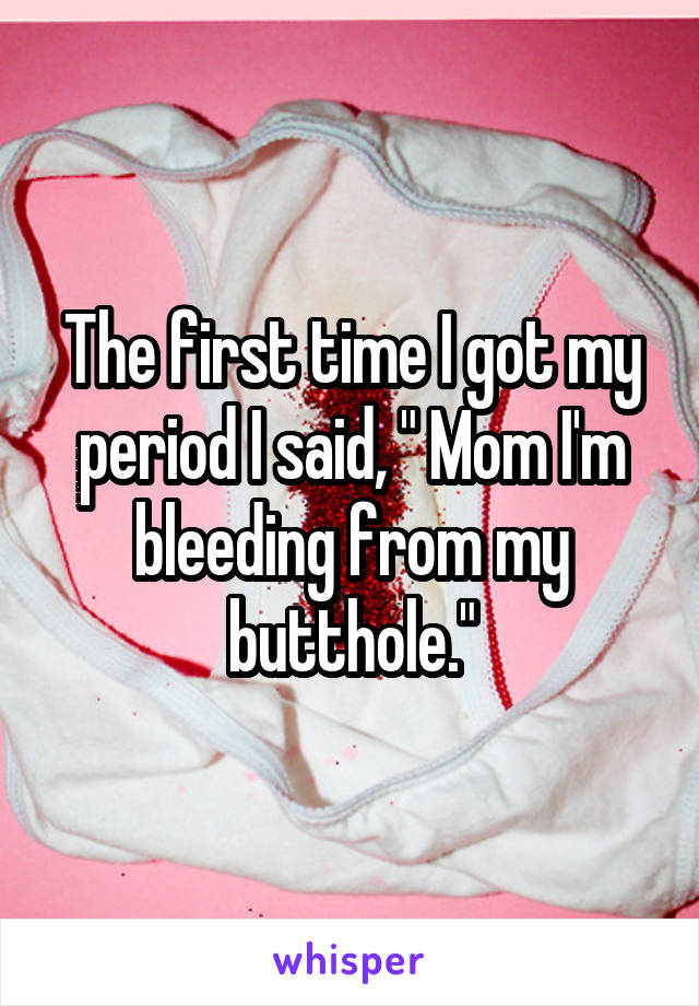 The first time I got my period I said, " Mom I'm bleeding from my butthole."
