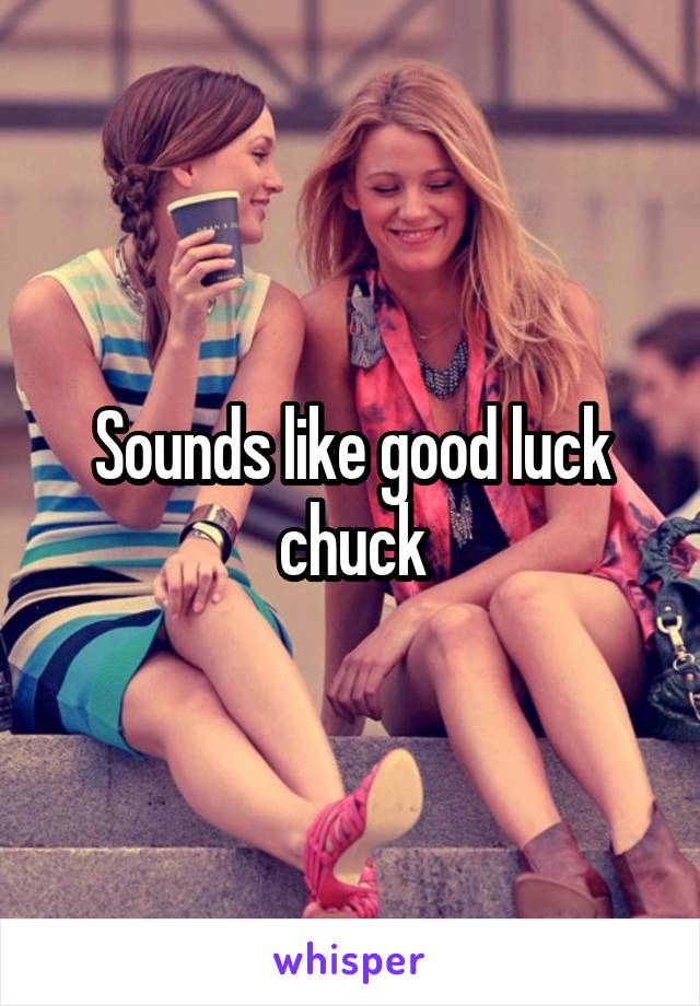 Sounds like good luck chuck
