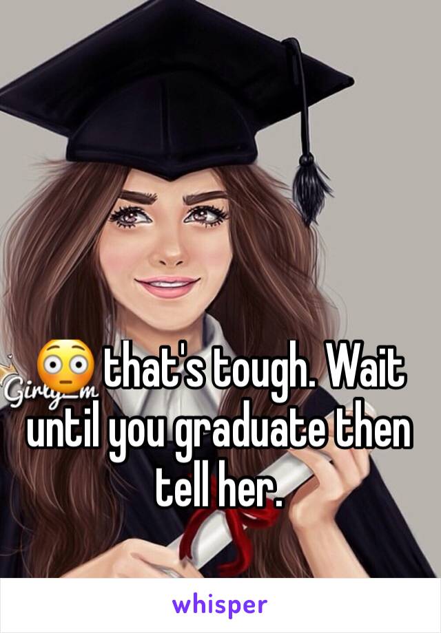 😳 that's tough. Wait until you graduate then tell her. 