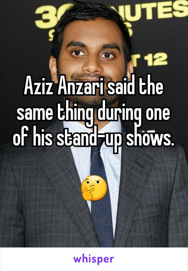 Aziz Anzari said the same thing during one of his stand-up shows.

🤔