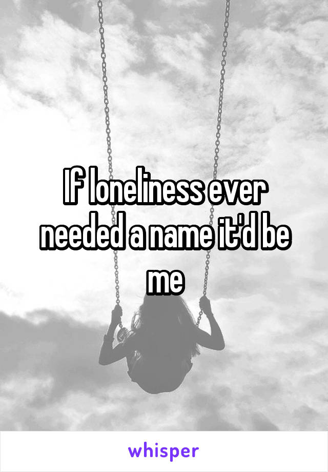 If loneliness ever needed a name it'd be me