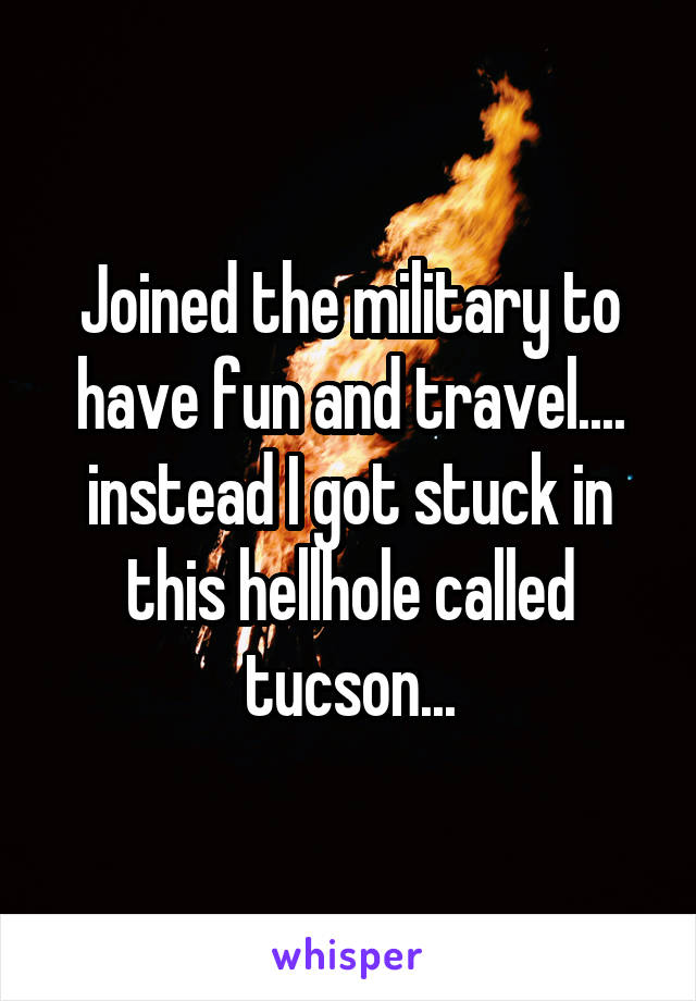 Joined the military to have fun and travel.... instead I got stuck in this hellhole called tucson...