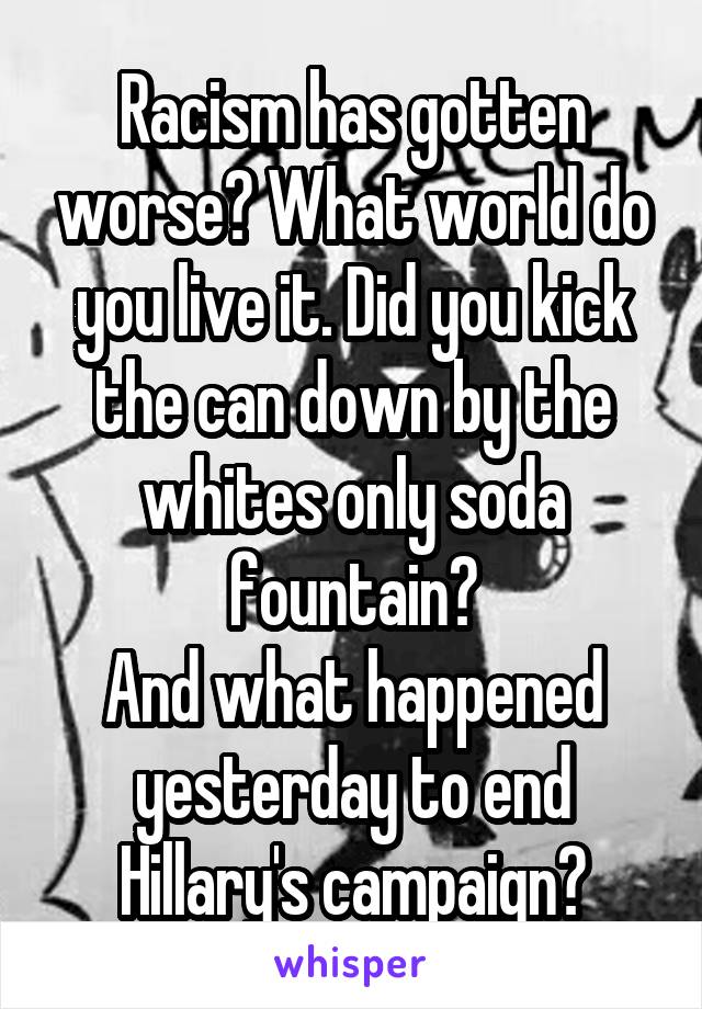 Racism has gotten worse? What world do you live it. Did you kick the can down by the whites only soda fountain?
And what happened yesterday to end Hillary's campaign?