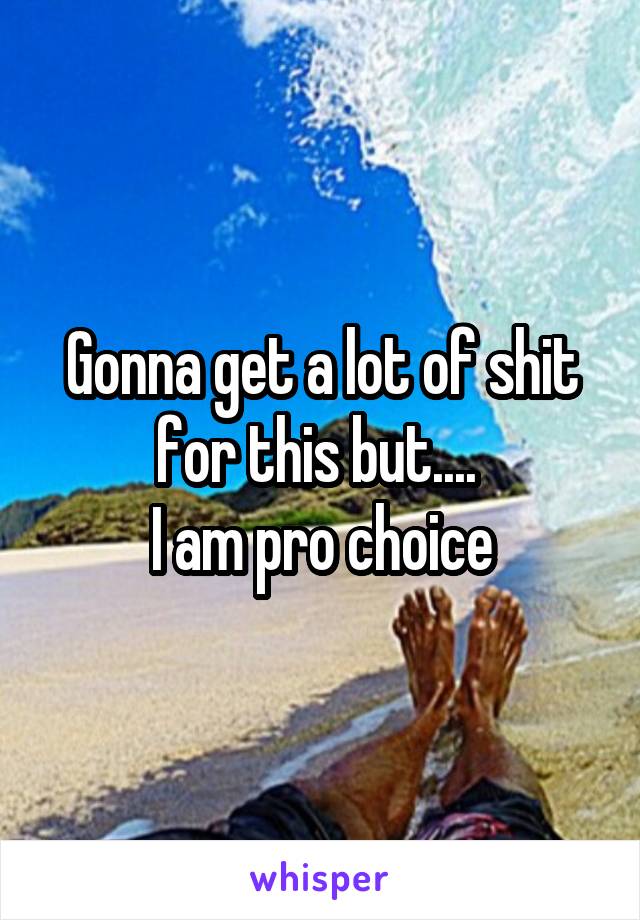 Gonna get a lot of shit for this but.... 
I am pro choice