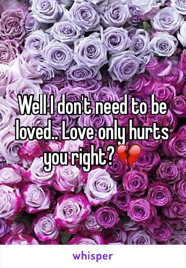 Well I don't need to be loved.. Love only hurts  you right?💔