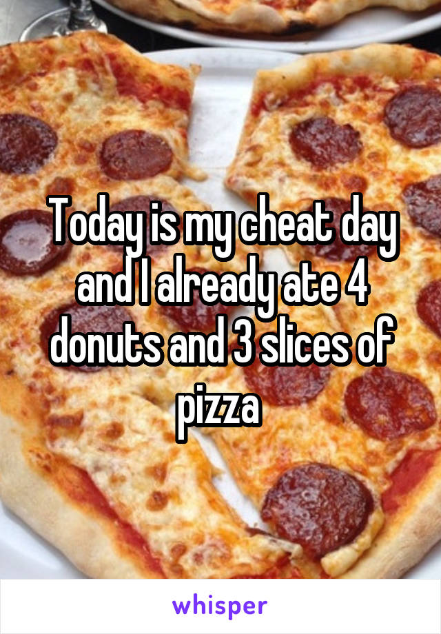 Today is my cheat day and I already ate 4 donuts and 3 slices of pizza 