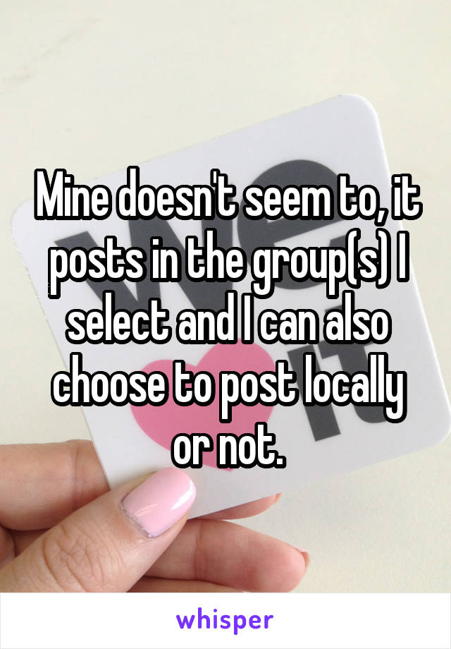 Mine doesn't seem to, it posts in the group(s) I select and I can also choose to post locally or not.