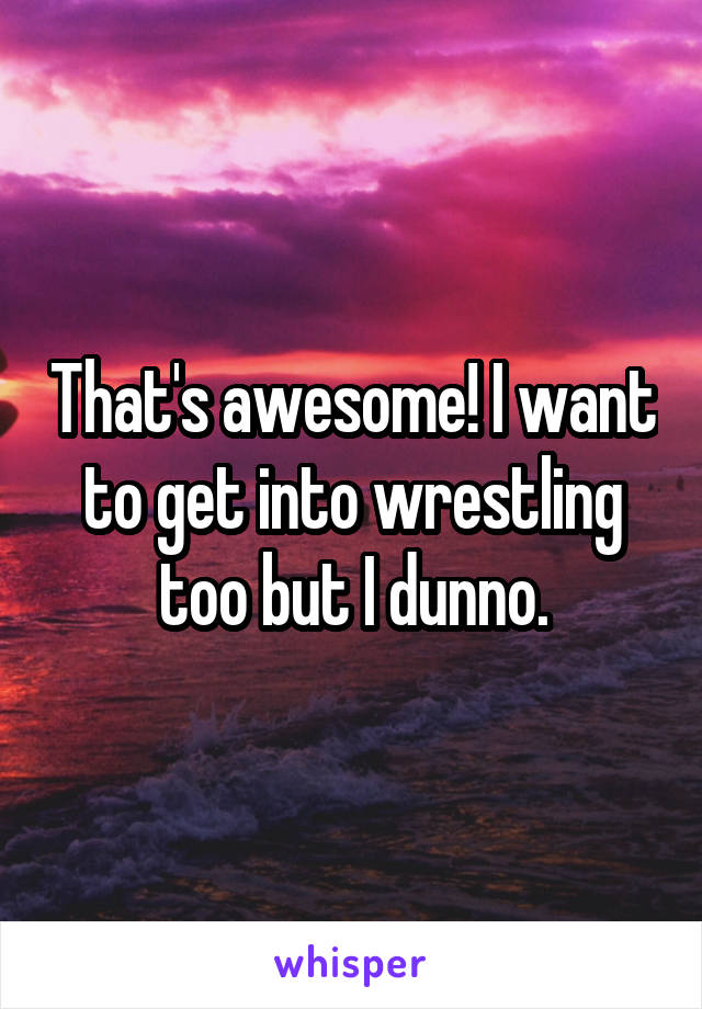 That's awesome! I want to get into wrestling too but I dunno.