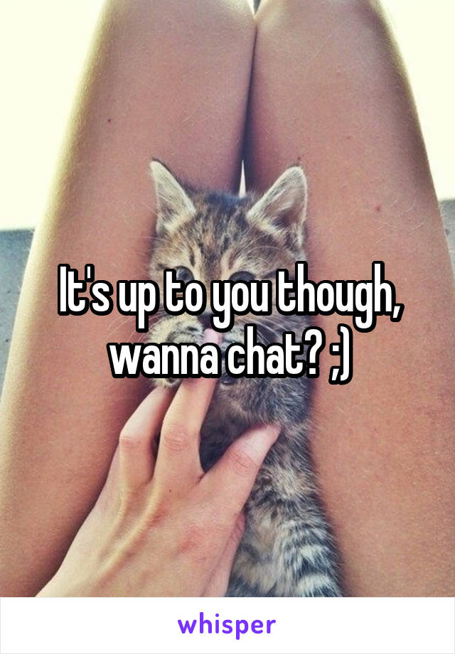 It's up to you though, wanna chat? ;)