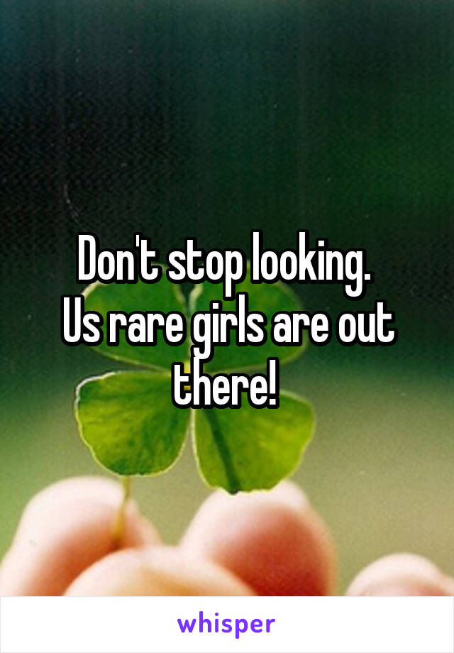 Don't stop looking. 
Us rare girls are out there! 