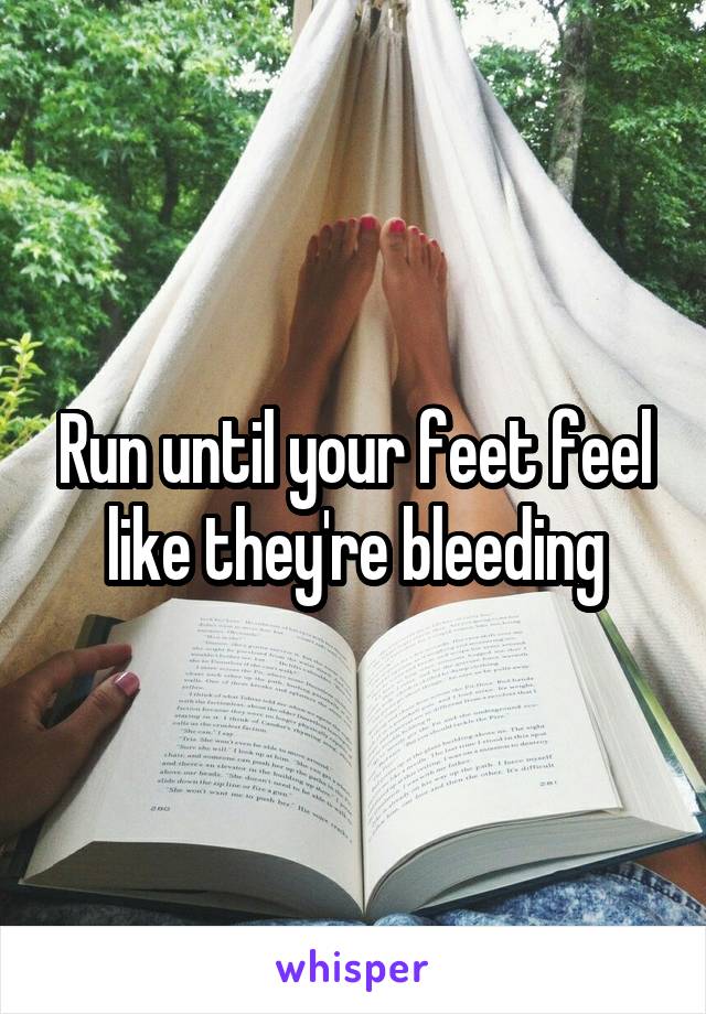 Run until your feet feel like they're bleeding