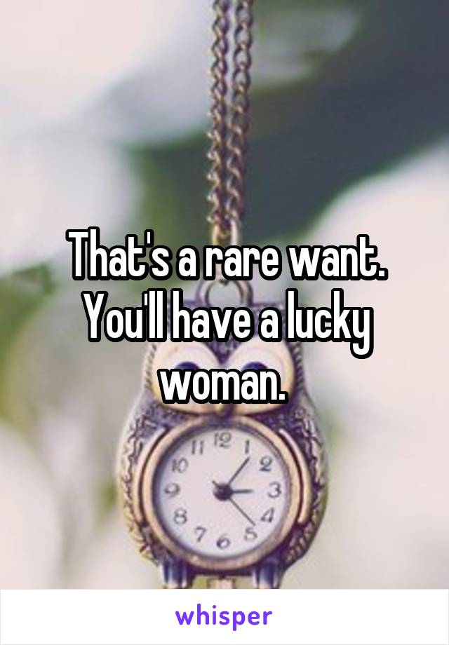That's a rare want. You'll have a lucky woman. 