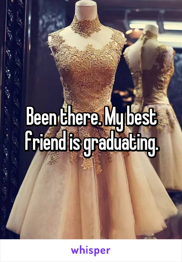 Been there. My best friend is graduating.