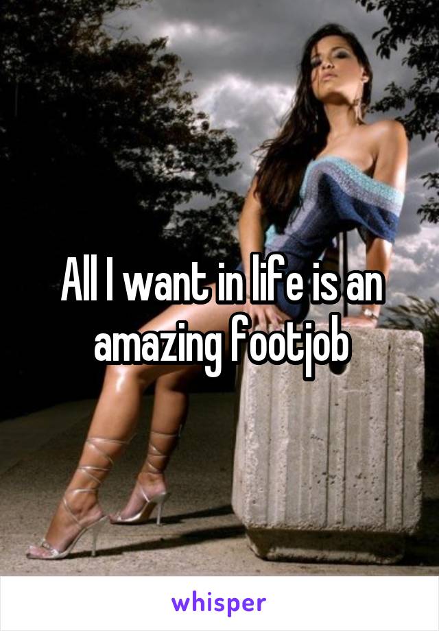 All I want in life is an amazing footjob
