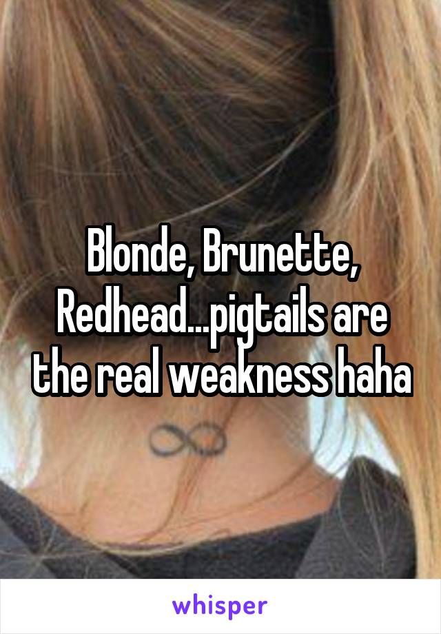 Blonde, Brunette, Redhead...pigtails are the real weakness haha