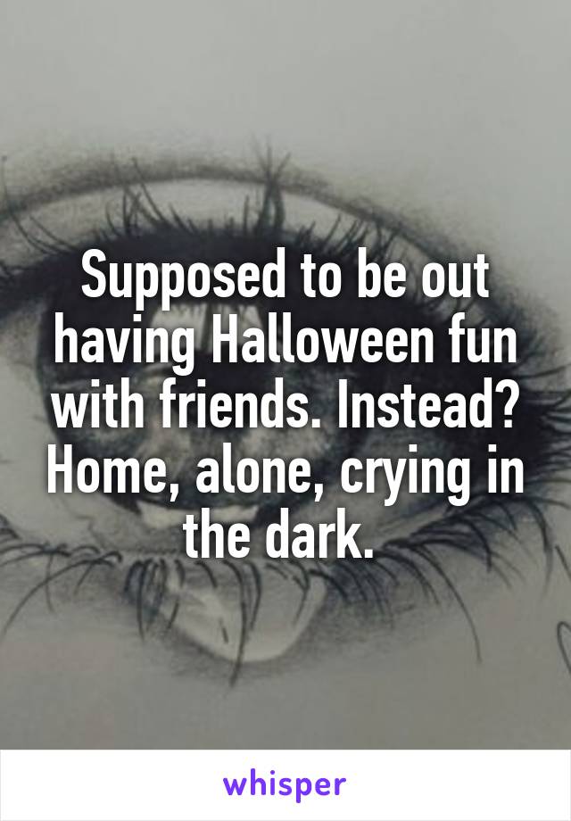Supposed to be out having Halloween fun with friends. Instead? Home, alone, crying in the dark. 