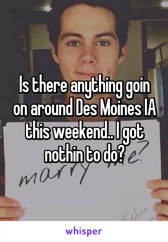 Is there anything goin on around Des Moines IA this weekend.. I got nothin to do?