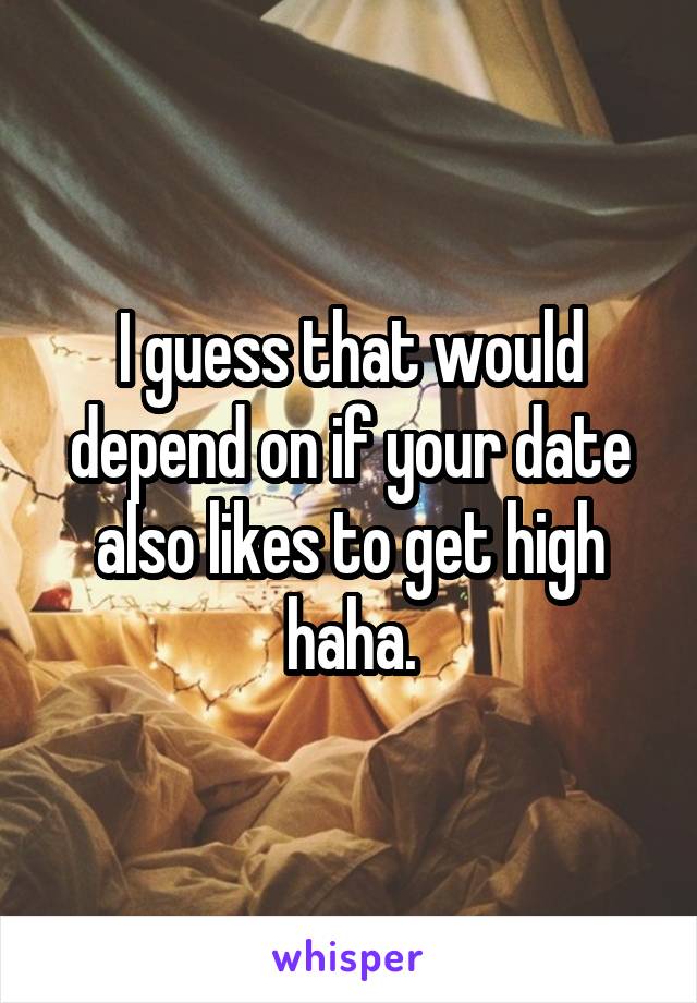 I guess that would depend on if your date also likes to get high haha.