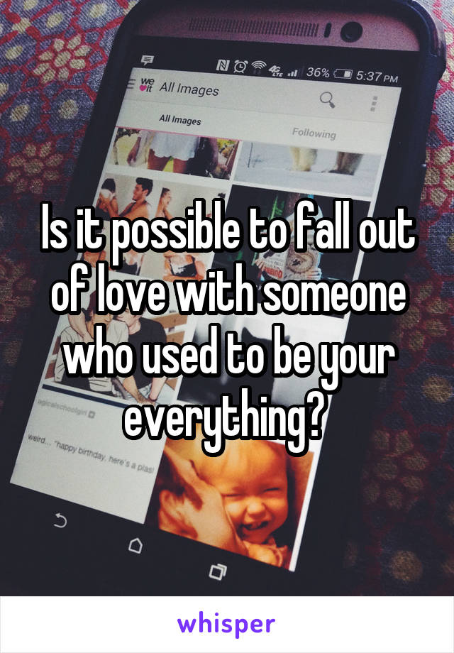 Is it possible to fall out of love with someone who used to be your everything? 