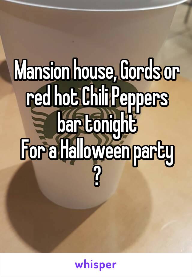 Mansion house, Gords or red hot Chili Peppers bar tonight
For a Halloween party ?
