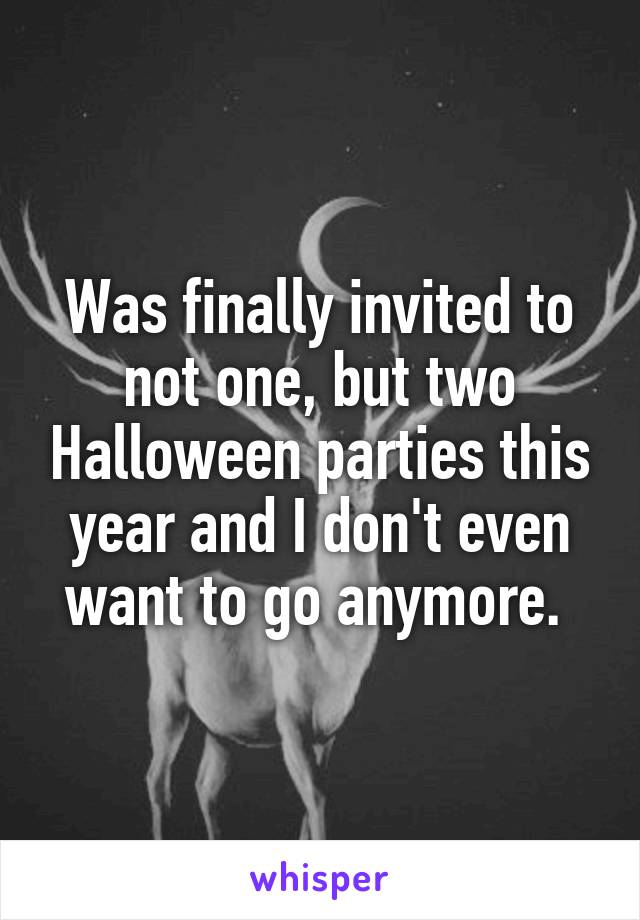 Was finally invited to not one, but two Halloween parties this year and I don't even want to go anymore. 