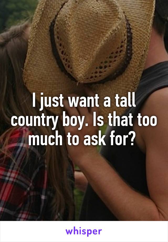 I just want a tall country boy. Is that too much to ask for? 