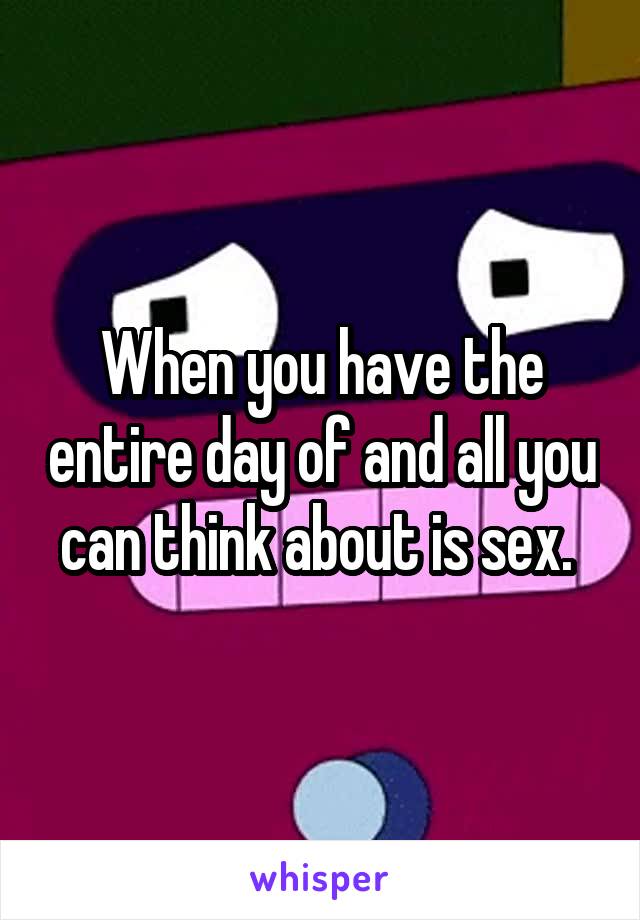 When you have the entire day of and all you can think about is sex. 