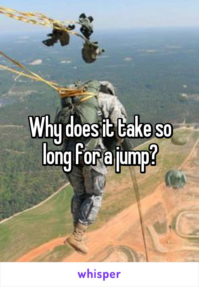 Why does it take so long for a jump?