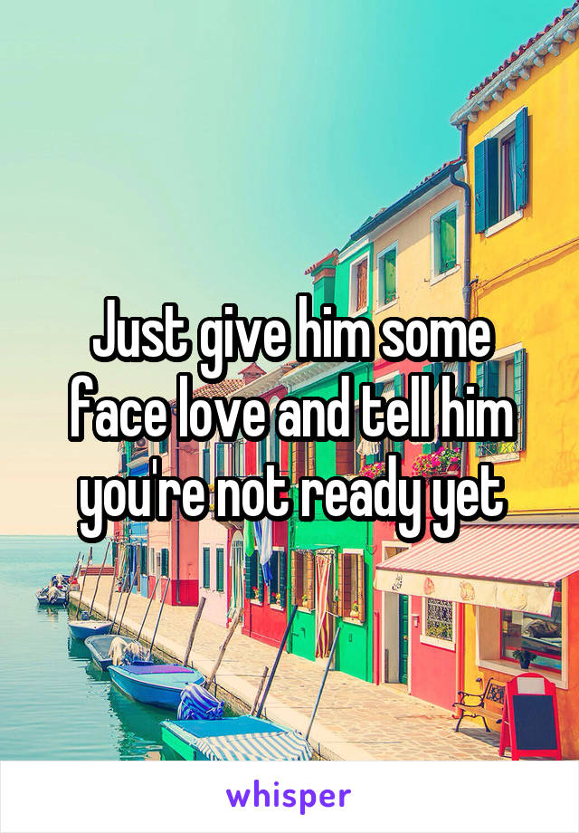 Just give him some face love and tell him you're not ready yet