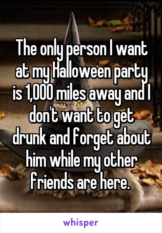 The only person I want at my Halloween party is 1,000 miles away and I don't want to get drunk and forget about him while my other friends are here. 