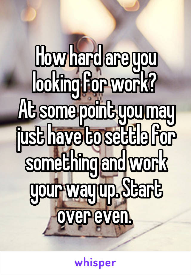 How hard are you looking for work? 
At some point you may just have to settle for something and work your way up. Start over even. 