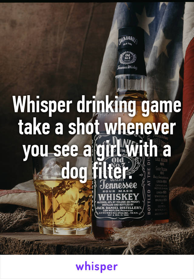 Whisper drinking game take a shot whenever you see a girl with a dog filter.