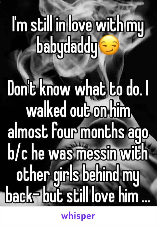 I'm still in love with my babydaddy😏

Don't know what to do. I walked out on him almost four months ago b/c he was messin with other girls behind my back- but still love him ... 