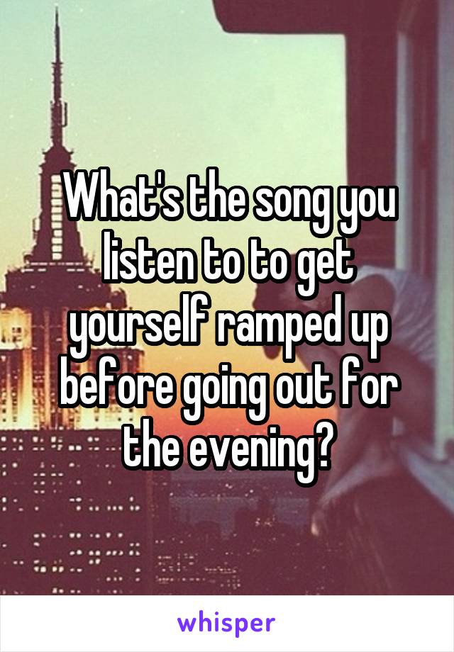 What's the song you listen to to get yourself ramped up before going out for the evening?