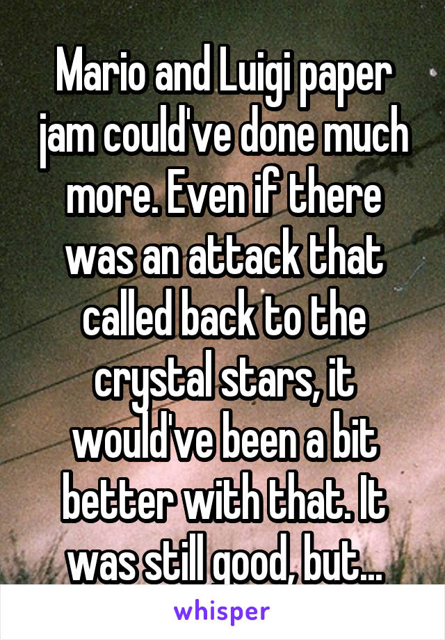 Mario and Luigi paper jam could've done much more. Even if there was an attack that called back to the crystal stars, it would've been a bit better with that. It was still good, but...