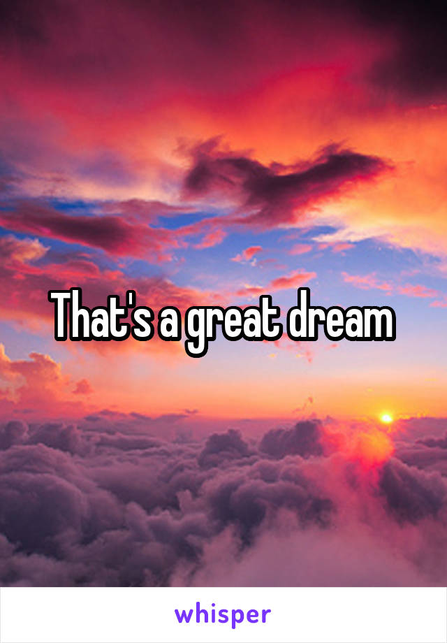 That's a great dream 