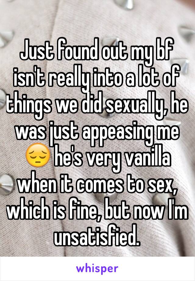 Just found out my bf isn't really into a lot of things we did sexually, he was just appeasing me 😔 he's very vanilla when it comes to sex, which is fine, but now I'm unsatisfied.