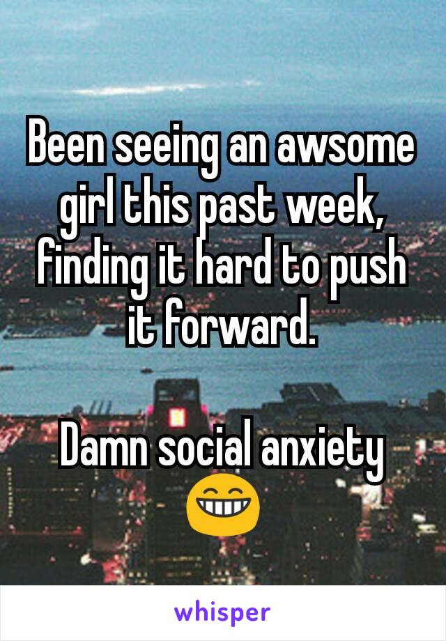 Been seeing an awsome girl this past week, finding it hard to push it forward.

Damn social anxiety 😁