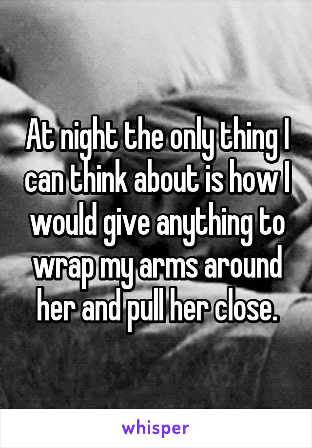 At night the only thing I can think about is how I would give anything to wrap my arms around her and pull her close.
