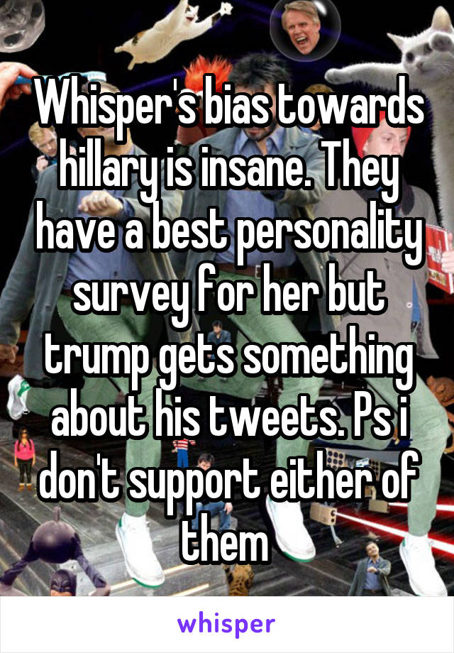 Whisper's bias towards hillary is insane. They have a best personality survey for her but trump gets something about his tweets. Ps i don't support either of them 
