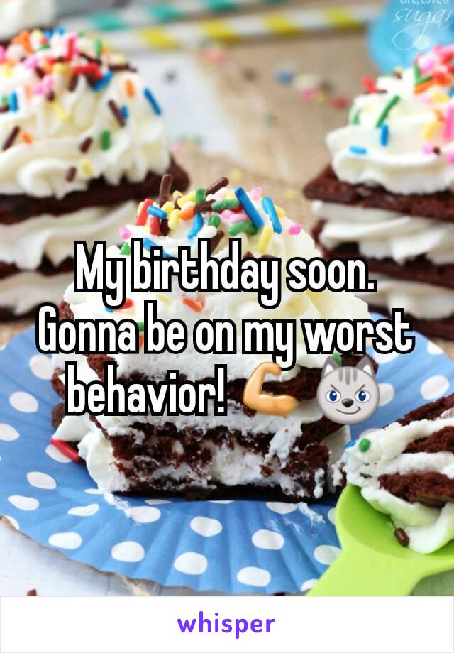 My birthday soon. Gonna be on my worst behavior! 💪😼