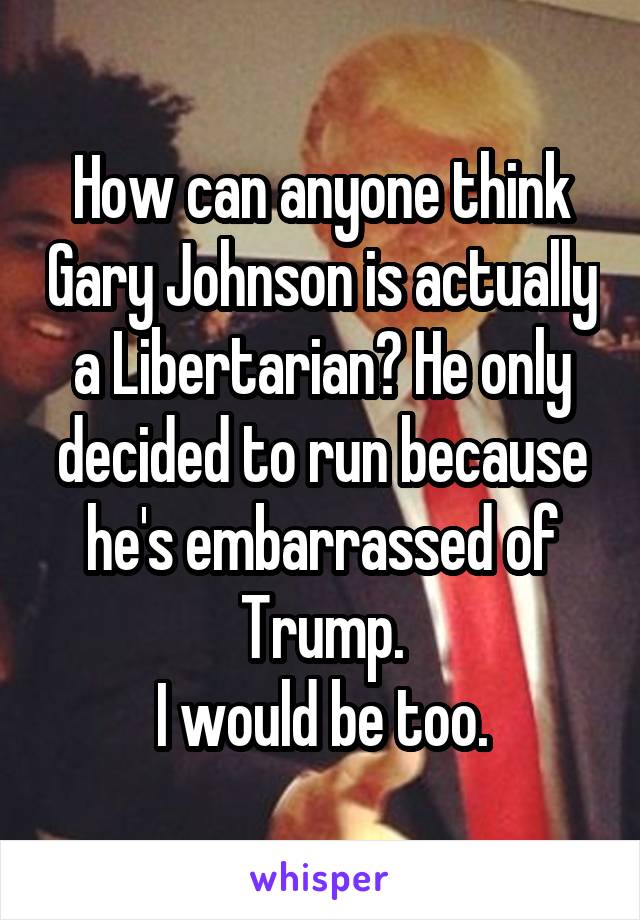How can anyone think Gary Johnson is actually a Libertarian? He only decided to run because he's embarrassed of Trump.
I would be too.