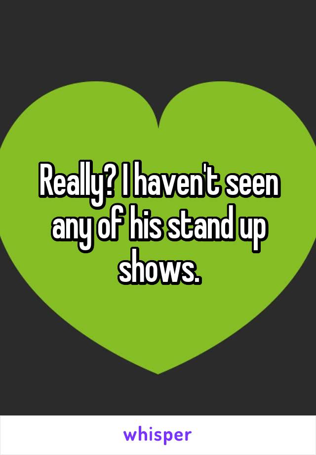 Really? I haven't seen any of his stand up shows.